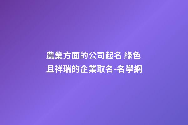 農業方面的公司起名 綠色且祥瑞的企業取名-名學網-第1張-公司起名-玄機派